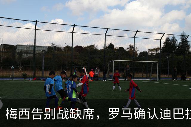 梅西告别战缺席，罗马确认迪巴拉与莫利纳留队备战